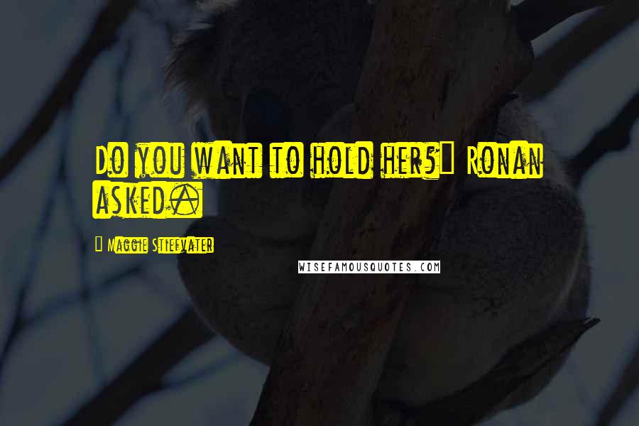 Maggie Stiefvater Quotes: Do you want to hold her?" Ronan asked.