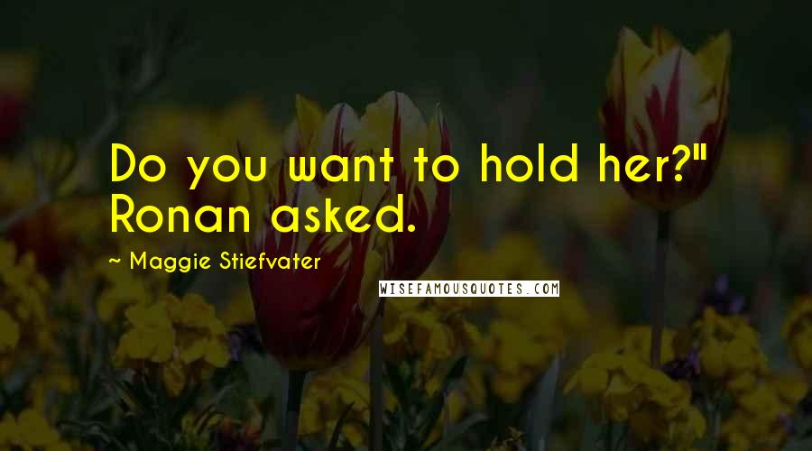 Maggie Stiefvater Quotes: Do you want to hold her?" Ronan asked.