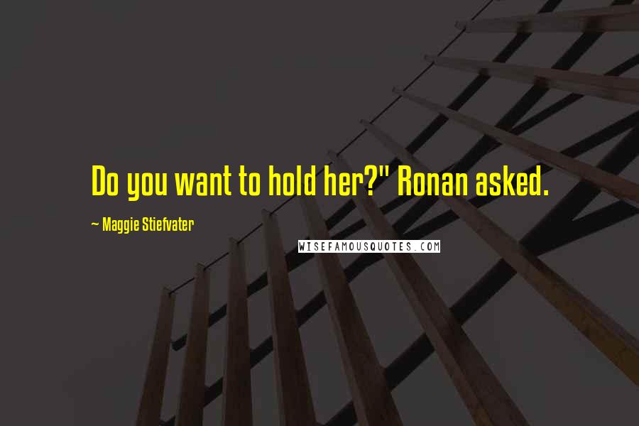 Maggie Stiefvater Quotes: Do you want to hold her?" Ronan asked.