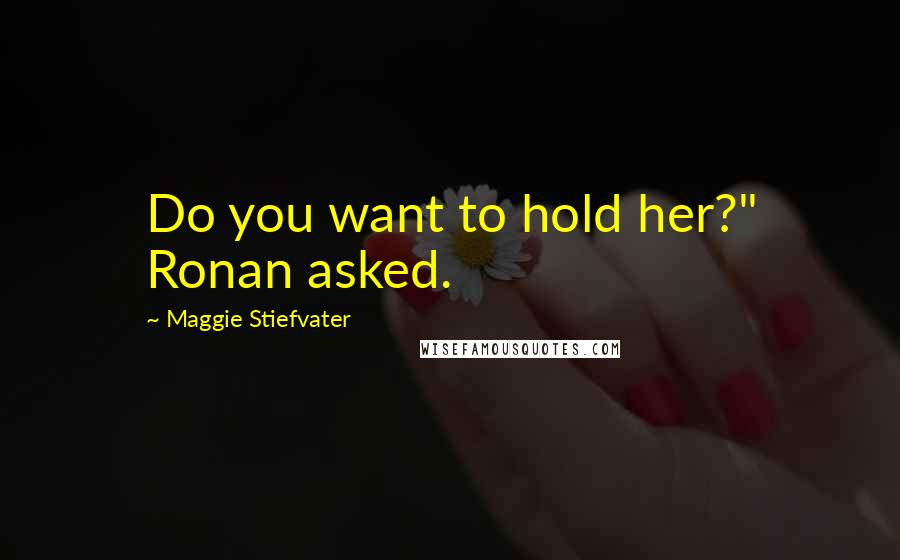 Maggie Stiefvater Quotes: Do you want to hold her?" Ronan asked.