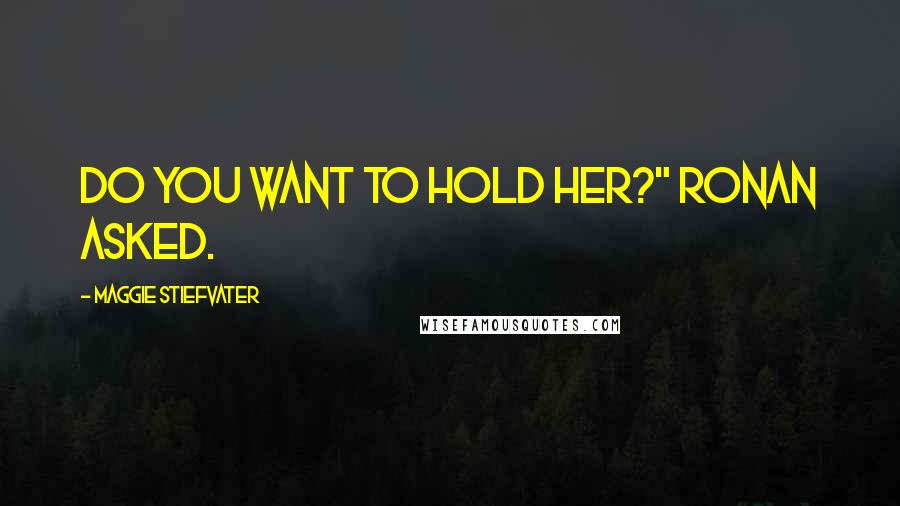 Maggie Stiefvater Quotes: Do you want to hold her?" Ronan asked.