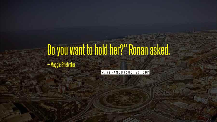 Maggie Stiefvater Quotes: Do you want to hold her?" Ronan asked.