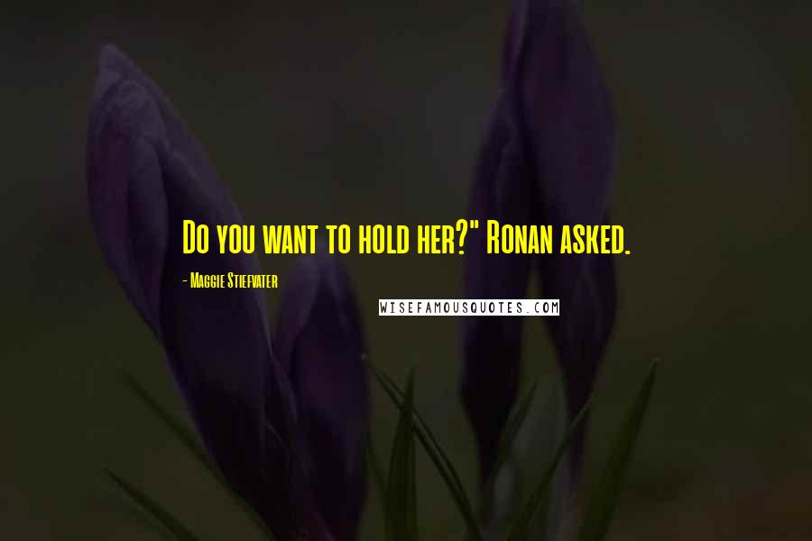 Maggie Stiefvater Quotes: Do you want to hold her?" Ronan asked.