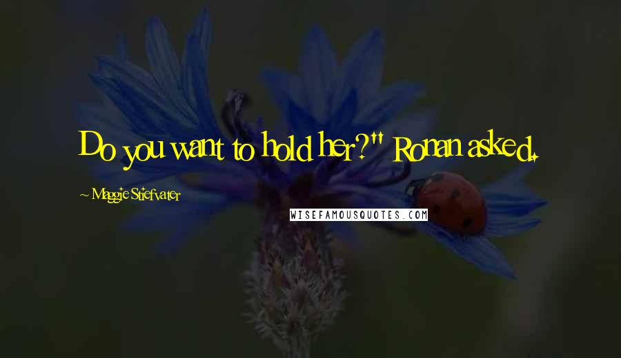 Maggie Stiefvater Quotes: Do you want to hold her?" Ronan asked.