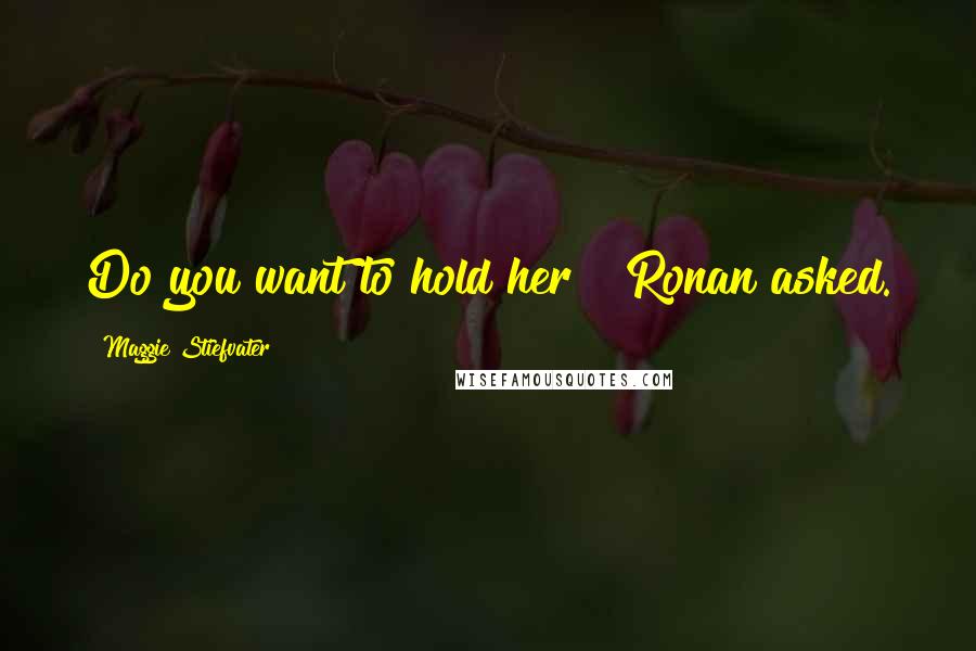 Maggie Stiefvater Quotes: Do you want to hold her?" Ronan asked.