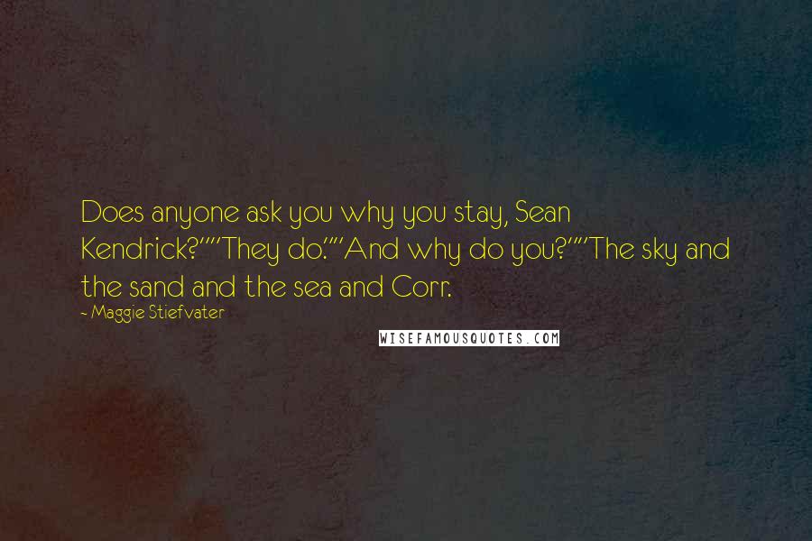 Maggie Stiefvater Quotes: Does anyone ask you why you stay, Sean Kendrick?""They do.""And why do you?""The sky and the sand and the sea and Corr.