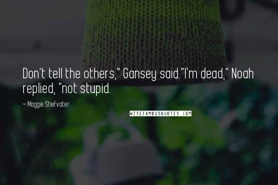 Maggie Stiefvater Quotes: Don't tell the others," Gansey said."I'm dead," Noah replied, "not stupid.