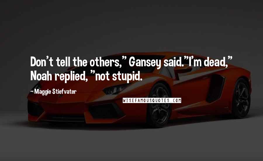 Maggie Stiefvater Quotes: Don't tell the others," Gansey said."I'm dead," Noah replied, "not stupid.