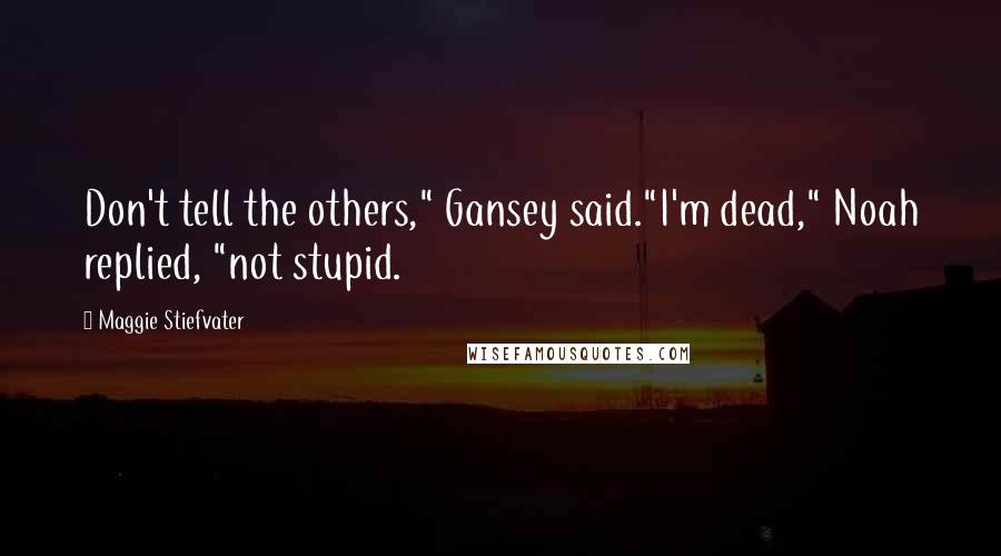 Maggie Stiefvater Quotes: Don't tell the others," Gansey said."I'm dead," Noah replied, "not stupid.