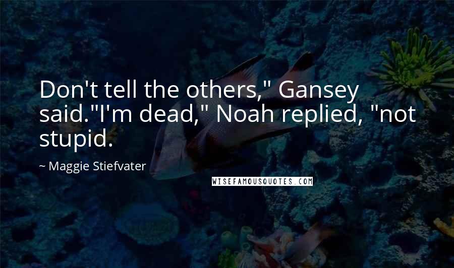 Maggie Stiefvater Quotes: Don't tell the others," Gansey said."I'm dead," Noah replied, "not stupid.