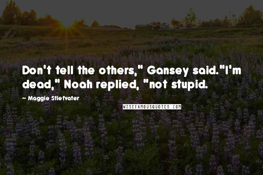 Maggie Stiefvater Quotes: Don't tell the others," Gansey said."I'm dead," Noah replied, "not stupid.