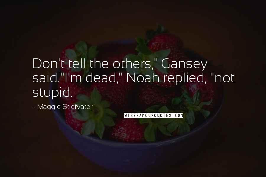 Maggie Stiefvater Quotes: Don't tell the others," Gansey said."I'm dead," Noah replied, "not stupid.
