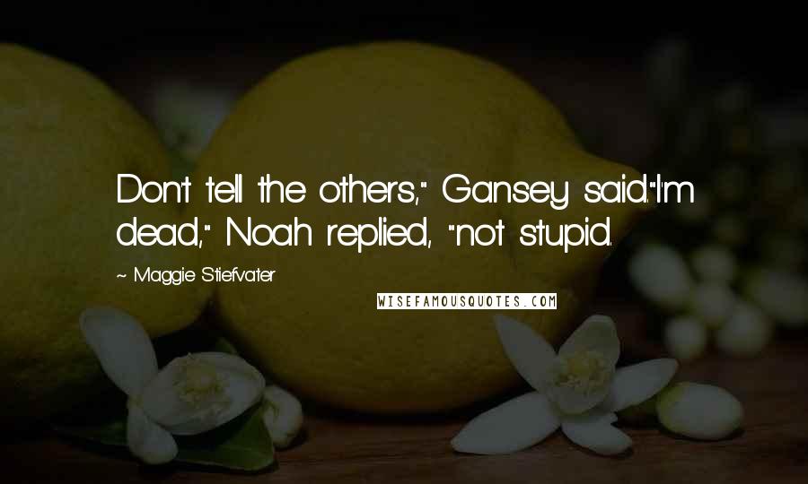 Maggie Stiefvater Quotes: Don't tell the others," Gansey said."I'm dead," Noah replied, "not stupid.