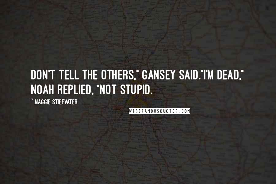 Maggie Stiefvater Quotes: Don't tell the others," Gansey said."I'm dead," Noah replied, "not stupid.