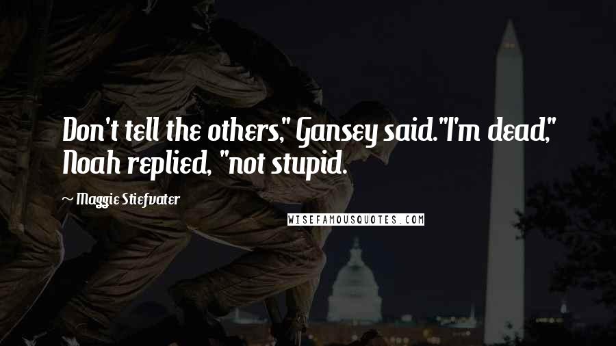 Maggie Stiefvater Quotes: Don't tell the others," Gansey said."I'm dead," Noah replied, "not stupid.