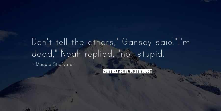 Maggie Stiefvater Quotes: Don't tell the others," Gansey said."I'm dead," Noah replied, "not stupid.