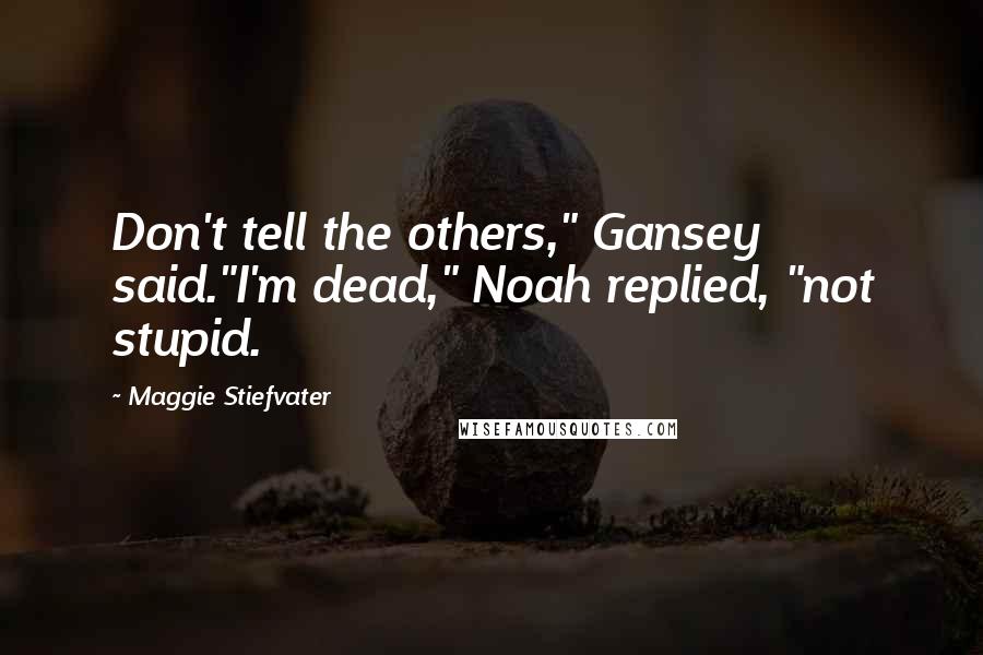 Maggie Stiefvater Quotes: Don't tell the others," Gansey said."I'm dead," Noah replied, "not stupid.