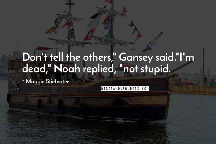 Maggie Stiefvater Quotes: Don't tell the others," Gansey said."I'm dead," Noah replied, "not stupid.