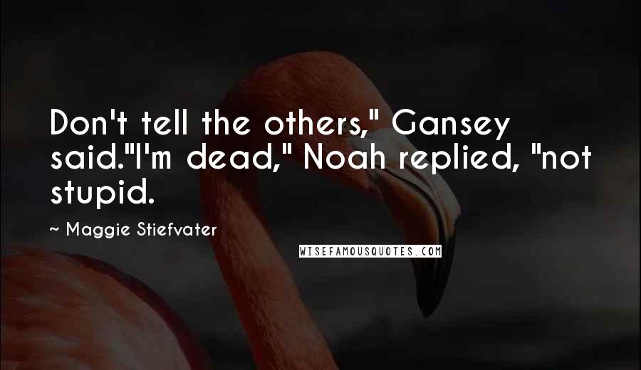 Maggie Stiefvater Quotes: Don't tell the others," Gansey said."I'm dead," Noah replied, "not stupid.