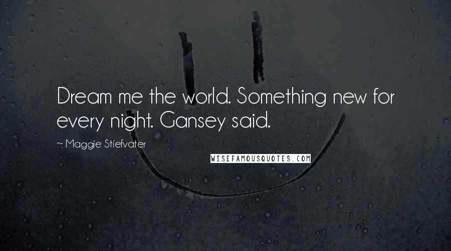 Maggie Stiefvater Quotes: Dream me the world. Something new for every night. Gansey said.