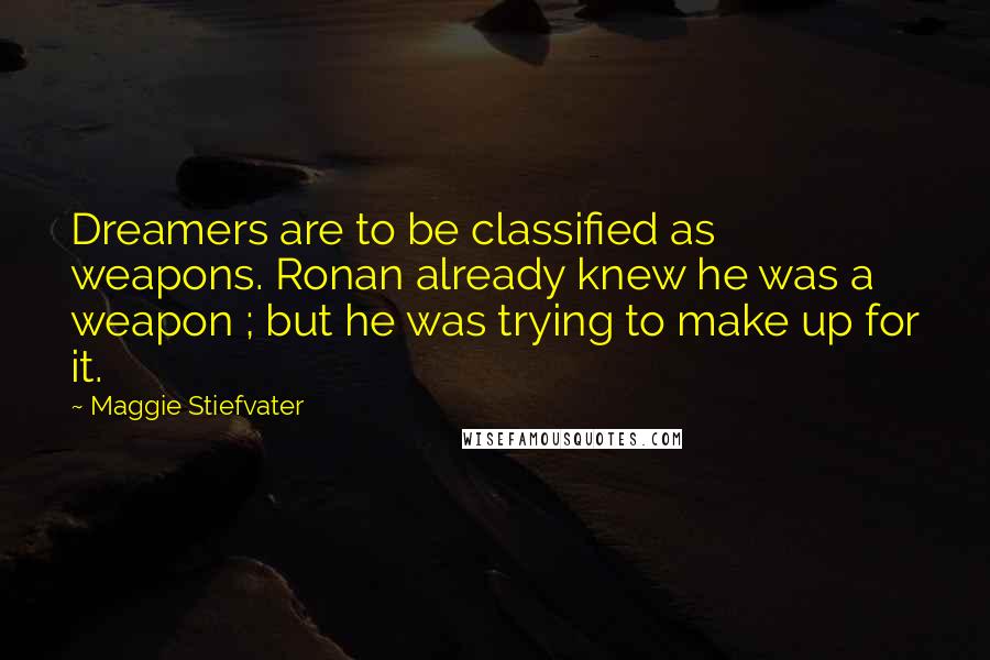 Maggie Stiefvater Quotes: Dreamers are to be classified as weapons. Ronan already knew he was a weapon ; but he was trying to make up for it.