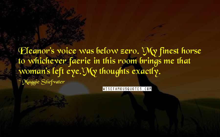 Maggie Stiefvater Quotes: Eleanor's voice was below zero. 'My finest horse to whichever faerie in this room brings me that woman's left eye.'My thoughts exactly.