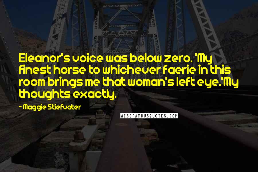 Maggie Stiefvater Quotes: Eleanor's voice was below zero. 'My finest horse to whichever faerie in this room brings me that woman's left eye.'My thoughts exactly.