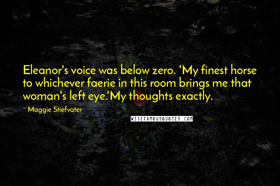Maggie Stiefvater Quotes: Eleanor's voice was below zero. 'My finest horse to whichever faerie in this room brings me that woman's left eye.'My thoughts exactly.