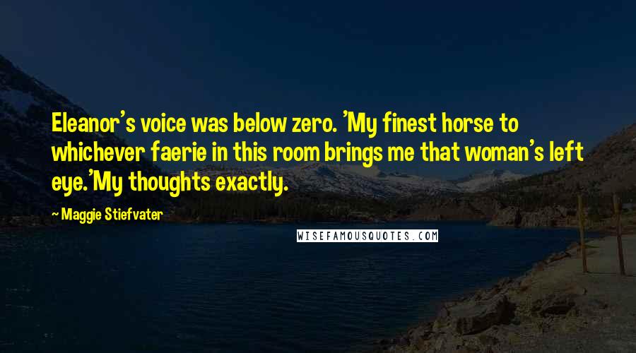 Maggie Stiefvater Quotes: Eleanor's voice was below zero. 'My finest horse to whichever faerie in this room brings me that woman's left eye.'My thoughts exactly.