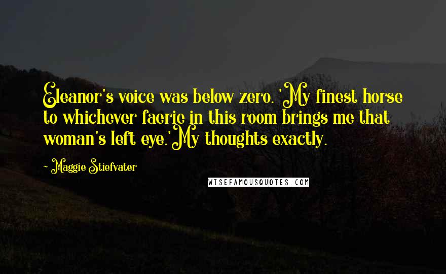 Maggie Stiefvater Quotes: Eleanor's voice was below zero. 'My finest horse to whichever faerie in this room brings me that woman's left eye.'My thoughts exactly.