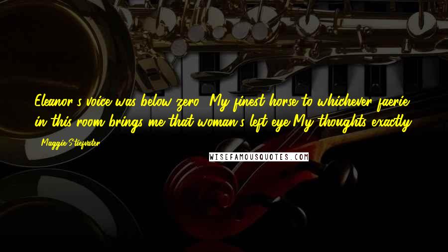 Maggie Stiefvater Quotes: Eleanor's voice was below zero. 'My finest horse to whichever faerie in this room brings me that woman's left eye.'My thoughts exactly.