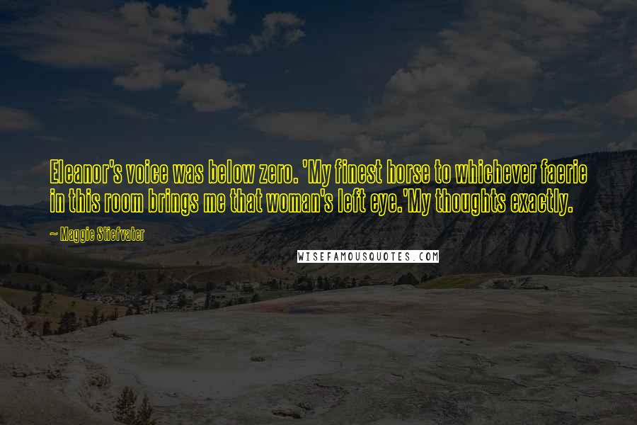 Maggie Stiefvater Quotes: Eleanor's voice was below zero. 'My finest horse to whichever faerie in this room brings me that woman's left eye.'My thoughts exactly.