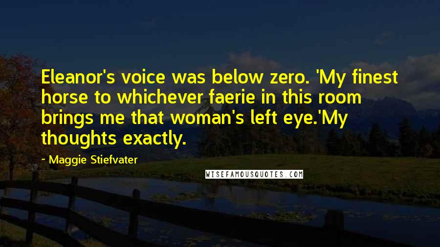 Maggie Stiefvater Quotes: Eleanor's voice was below zero. 'My finest horse to whichever faerie in this room brings me that woman's left eye.'My thoughts exactly.