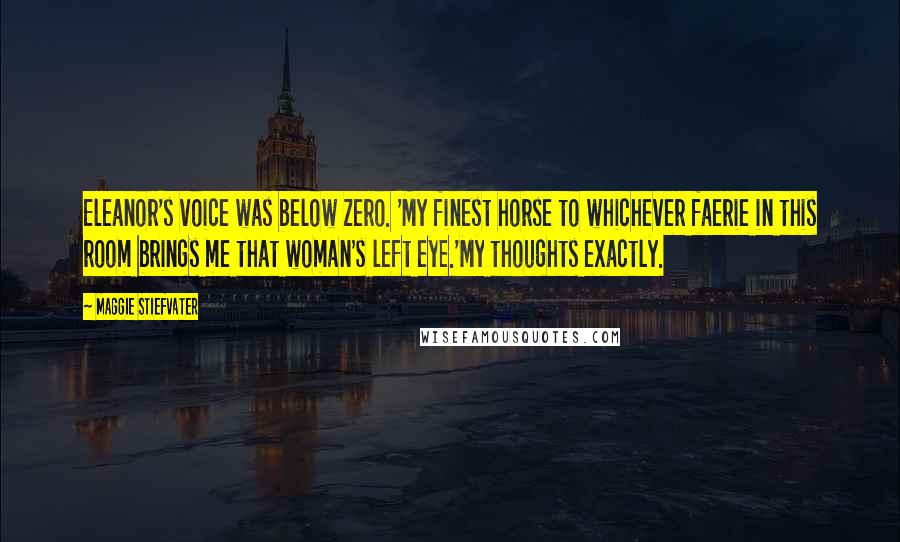 Maggie Stiefvater Quotes: Eleanor's voice was below zero. 'My finest horse to whichever faerie in this room brings me that woman's left eye.'My thoughts exactly.