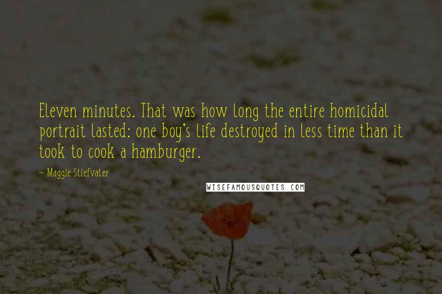 Maggie Stiefvater Quotes: Eleven minutes. That was how long the entire homicidal portrait lasted: one boy's life destroyed in less time than it took to cook a hamburger.