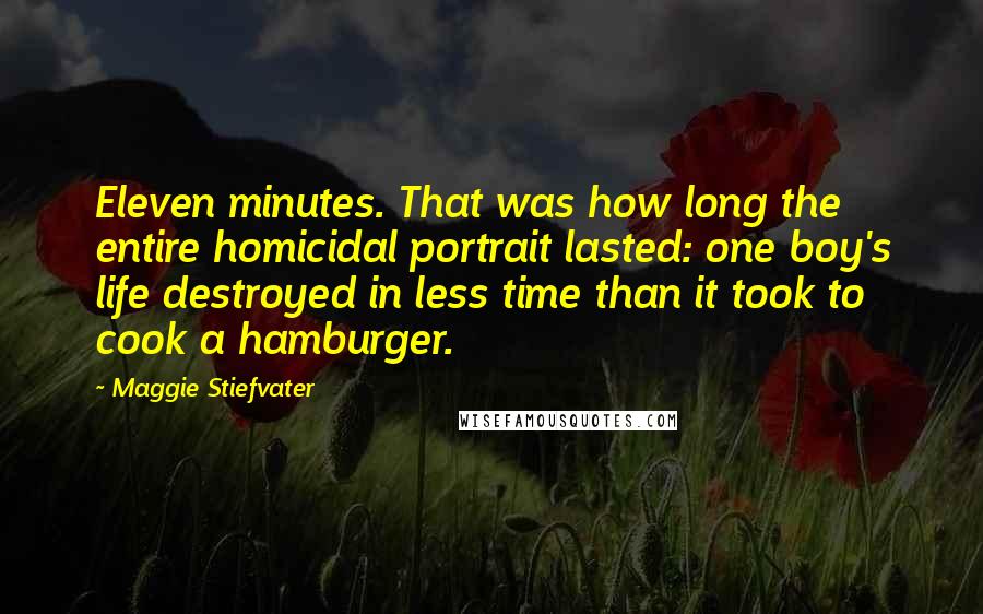 Maggie Stiefvater Quotes: Eleven minutes. That was how long the entire homicidal portrait lasted: one boy's life destroyed in less time than it took to cook a hamburger.