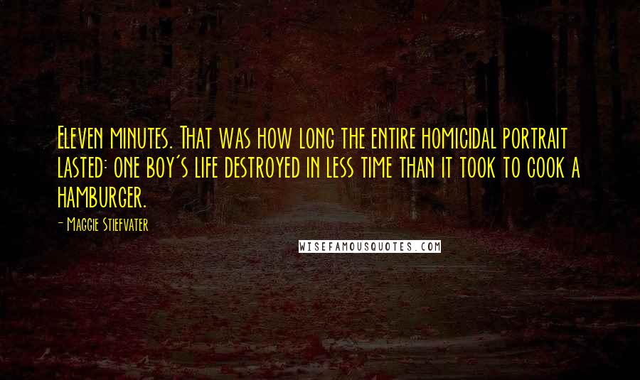 Maggie Stiefvater Quotes: Eleven minutes. That was how long the entire homicidal portrait lasted: one boy's life destroyed in less time than it took to cook a hamburger.