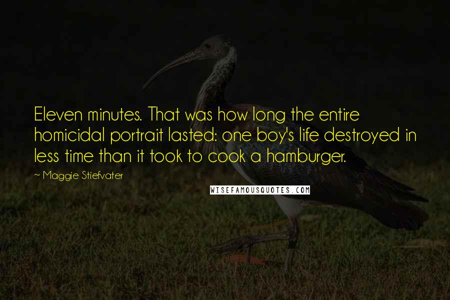 Maggie Stiefvater Quotes: Eleven minutes. That was how long the entire homicidal portrait lasted: one boy's life destroyed in less time than it took to cook a hamburger.