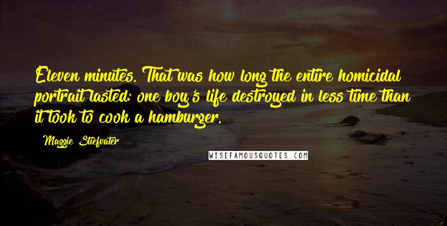 Maggie Stiefvater Quotes: Eleven minutes. That was how long the entire homicidal portrait lasted: one boy's life destroyed in less time than it took to cook a hamburger.