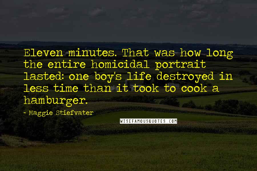 Maggie Stiefvater Quotes: Eleven minutes. That was how long the entire homicidal portrait lasted: one boy's life destroyed in less time than it took to cook a hamburger.