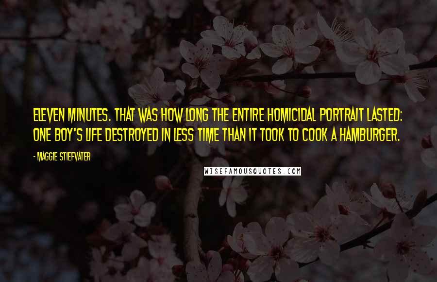 Maggie Stiefvater Quotes: Eleven minutes. That was how long the entire homicidal portrait lasted: one boy's life destroyed in less time than it took to cook a hamburger.