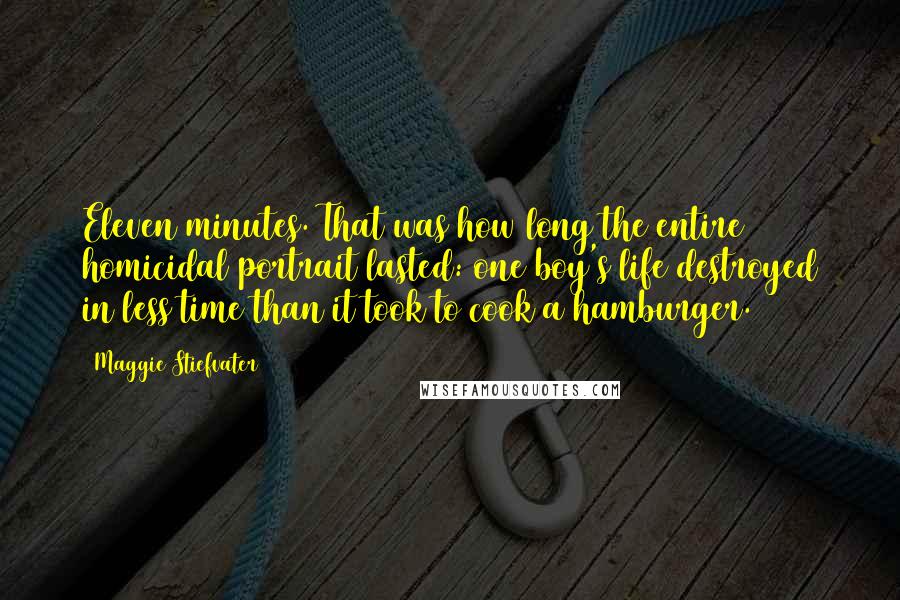 Maggie Stiefvater Quotes: Eleven minutes. That was how long the entire homicidal portrait lasted: one boy's life destroyed in less time than it took to cook a hamburger.