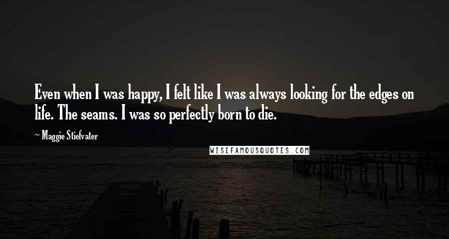 Maggie Stiefvater Quotes: Even when I was happy, I felt like I was always looking for the edges on life. The seams. I was so perfectly born to die.