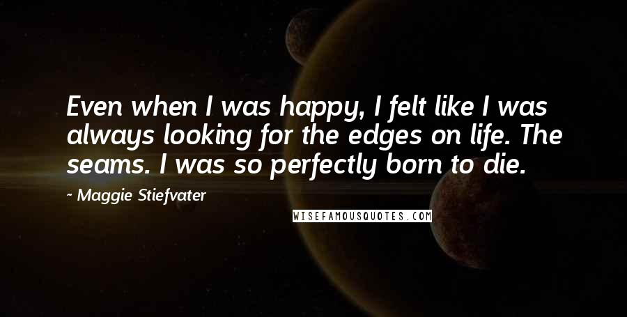 Maggie Stiefvater Quotes: Even when I was happy, I felt like I was always looking for the edges on life. The seams. I was so perfectly born to die.