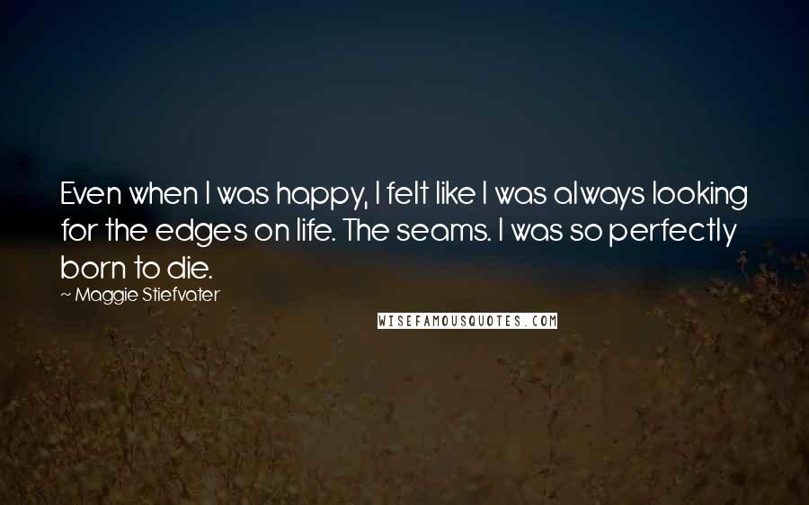 Maggie Stiefvater Quotes: Even when I was happy, I felt like I was always looking for the edges on life. The seams. I was so perfectly born to die.