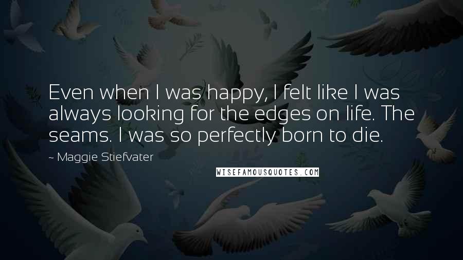 Maggie Stiefvater Quotes: Even when I was happy, I felt like I was always looking for the edges on life. The seams. I was so perfectly born to die.