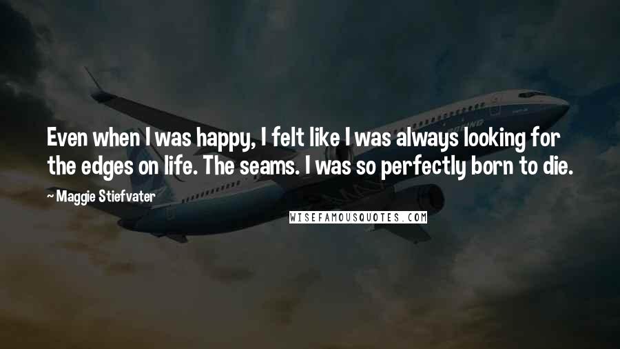 Maggie Stiefvater Quotes: Even when I was happy, I felt like I was always looking for the edges on life. The seams. I was so perfectly born to die.