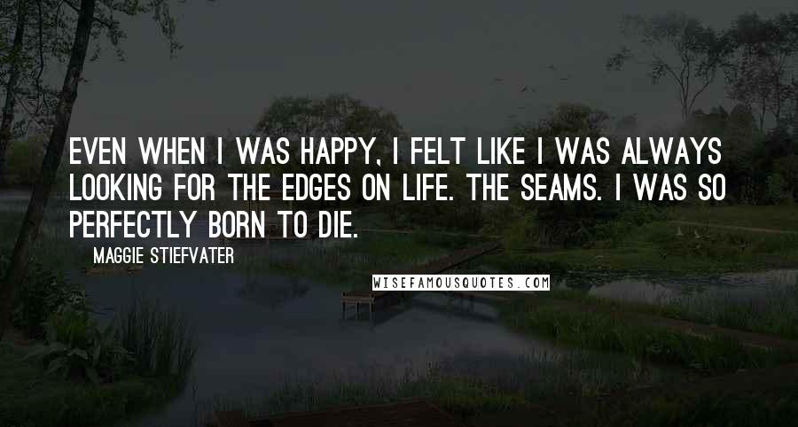 Maggie Stiefvater Quotes: Even when I was happy, I felt like I was always looking for the edges on life. The seams. I was so perfectly born to die.