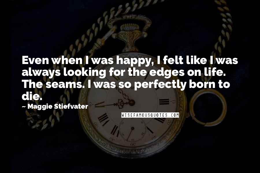 Maggie Stiefvater Quotes: Even when I was happy, I felt like I was always looking for the edges on life. The seams. I was so perfectly born to die.