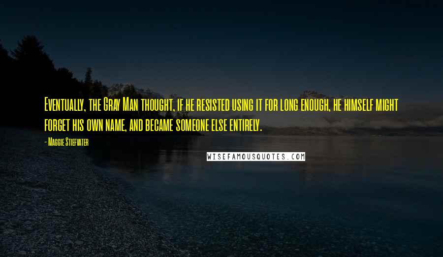 Maggie Stiefvater Quotes: Eventually, the Gray Man thought, if he resisted using it for long enough, he himself might forget his own name, and became someone else entirely.